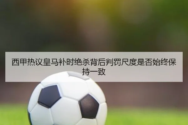西甲热议皇马补时绝杀背后判罚尺度是否始终保持一致