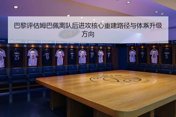 巴黎评估姆巴佩离队后进攻核心重建路径与体系升级方向