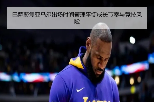 巴萨聚焦亚马尔出场时间管理平衡成长节奏与竞技风险