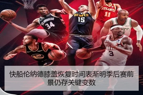 快船伦纳德膝盖恢复时间表渐明季后赛前景仍存关键变数