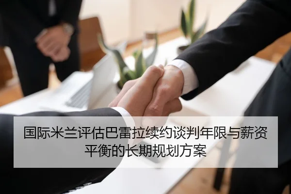 国际米兰评估巴雷拉续约谈判年限与薪资平衡的长期规划方案