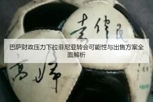 巴萨财政压力下拉菲尼亚转会可能性与出售方案全面解析