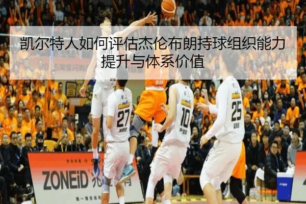 凯尔特人如何评估杰伦布朗持球组织能力提升与体系价值